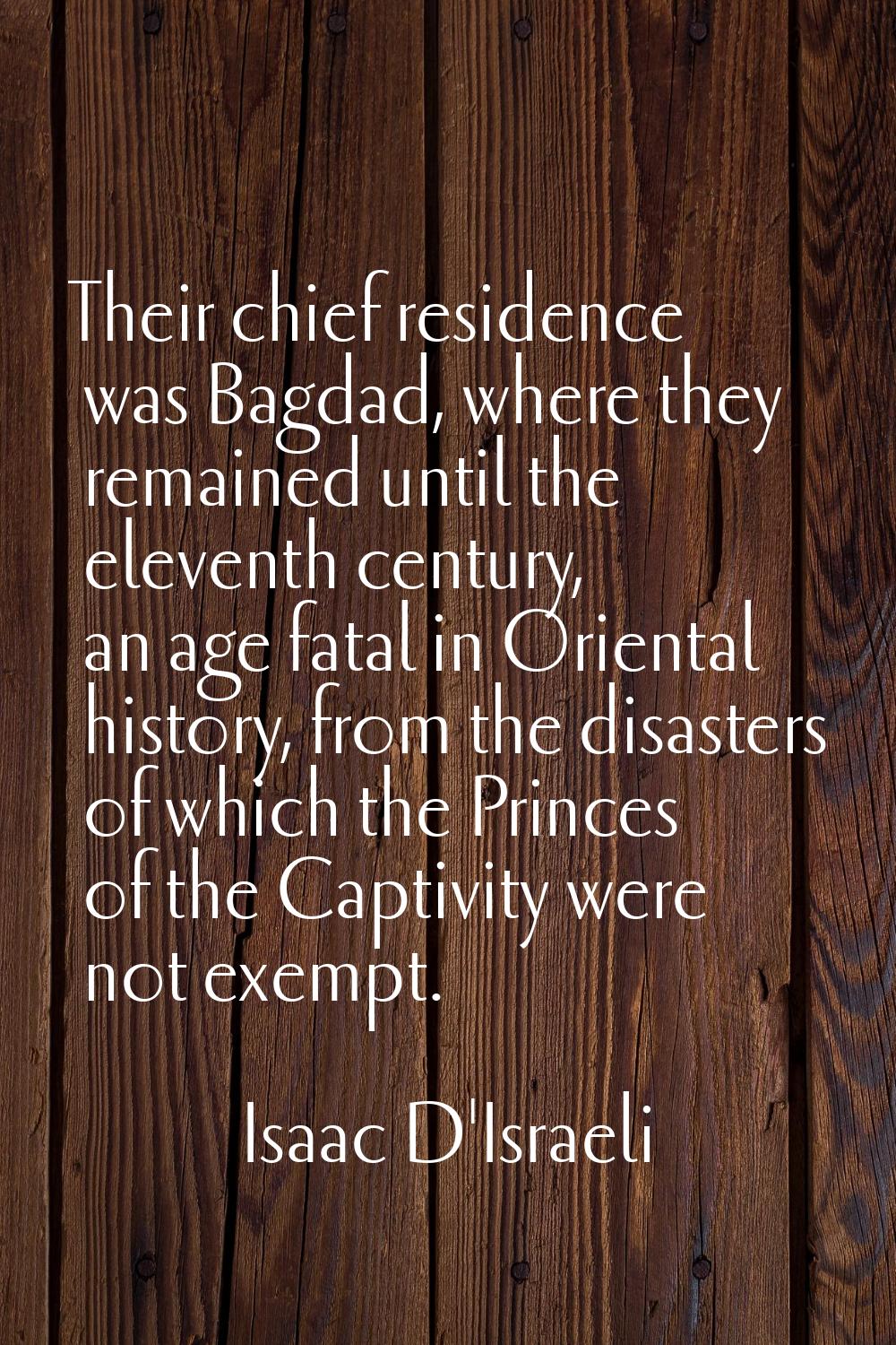 Their chief residence was Bagdad, where they remained until the eleventh century, an age fatal in O