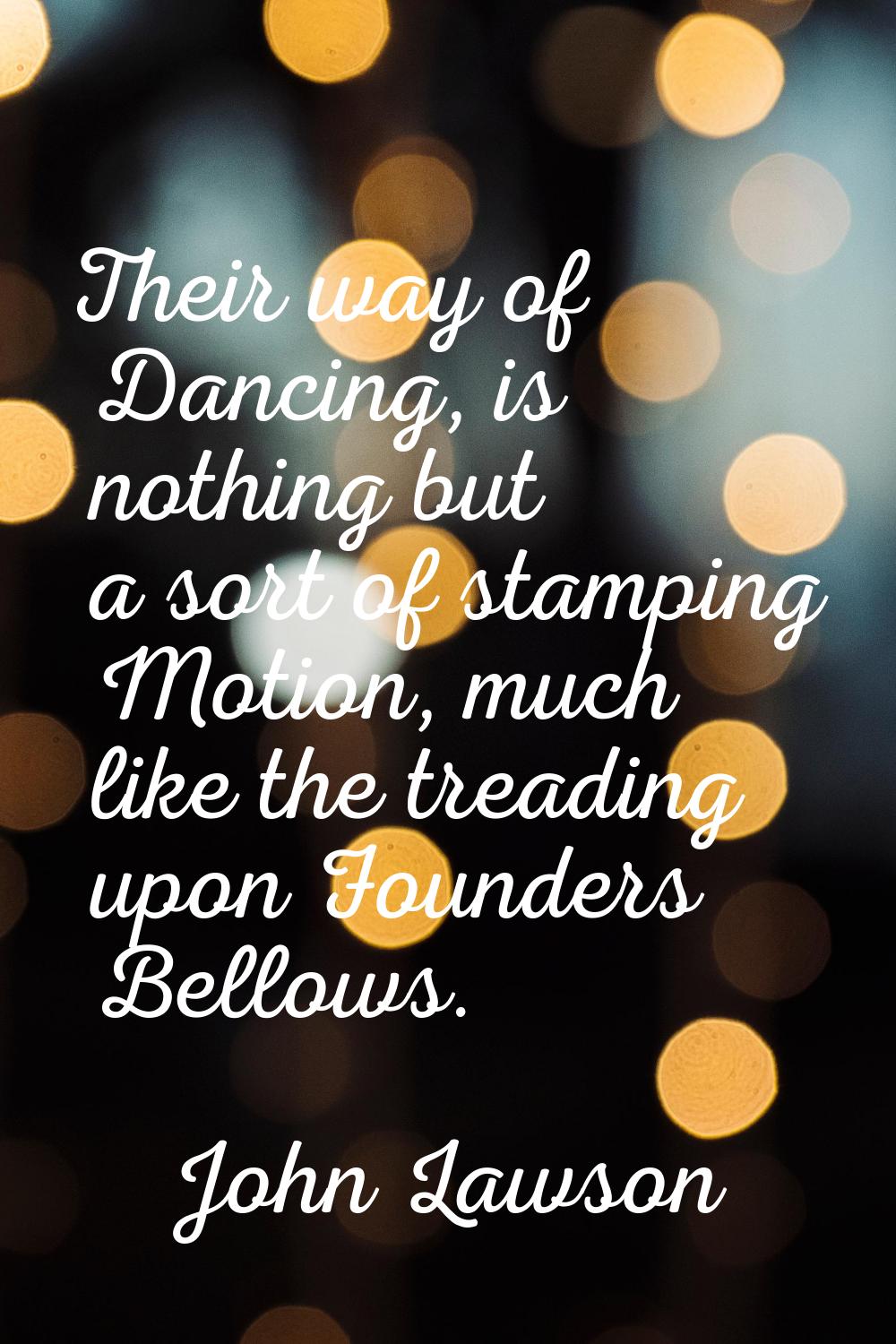 Their way of Dancing, is nothing but a sort of stamping Motion, much like the treading upon Founder