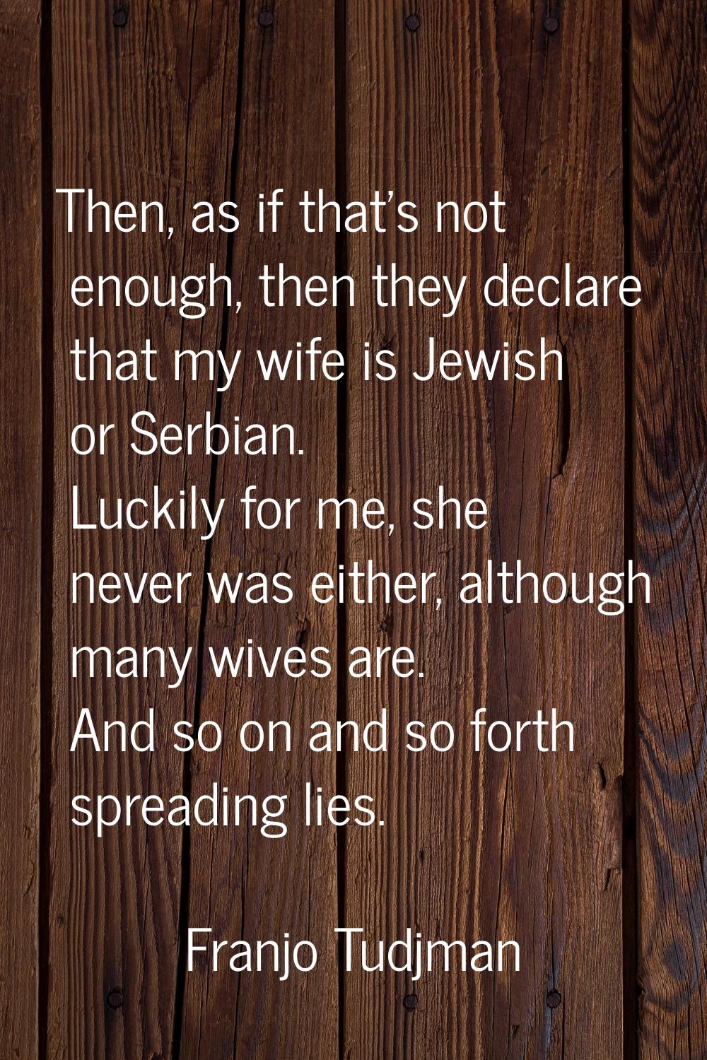 Then, as if that's not enough, then they declare that my wife is Jewish or Serbian. Luckily for me,