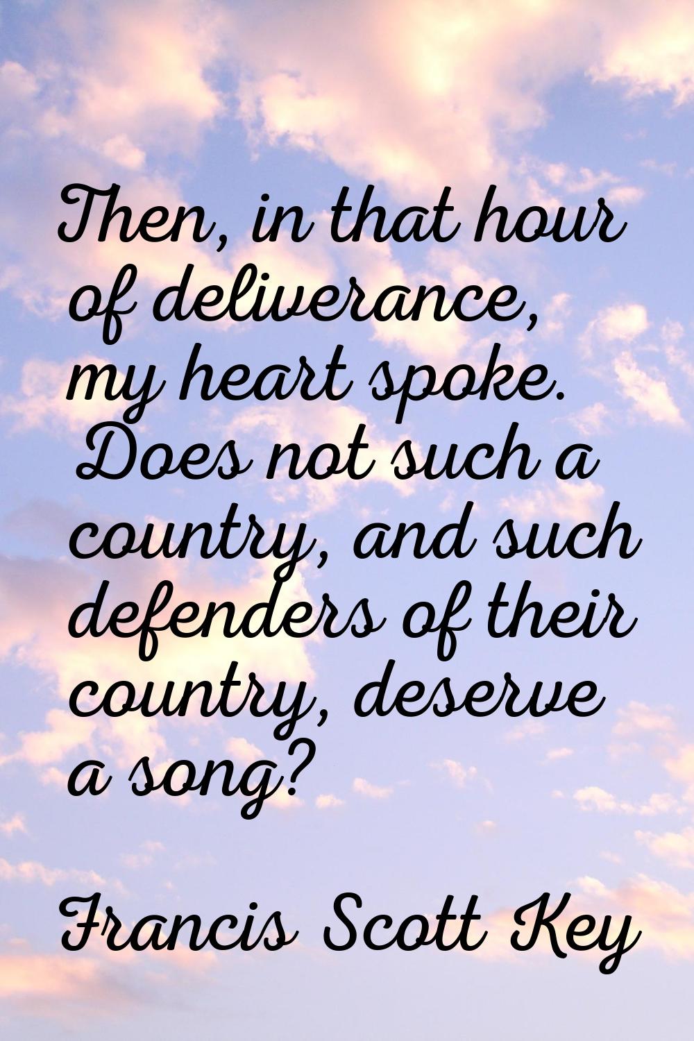 Then, in that hour of deliverance, my heart spoke. Does not such a country, and such defenders of t