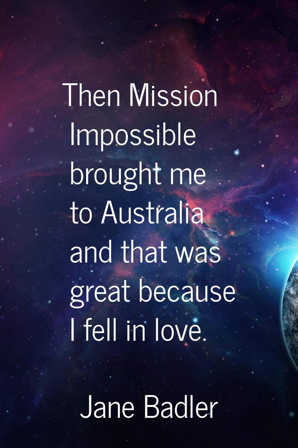 Then Mission Impossible brought me to Australia and that was great because I fell in love.