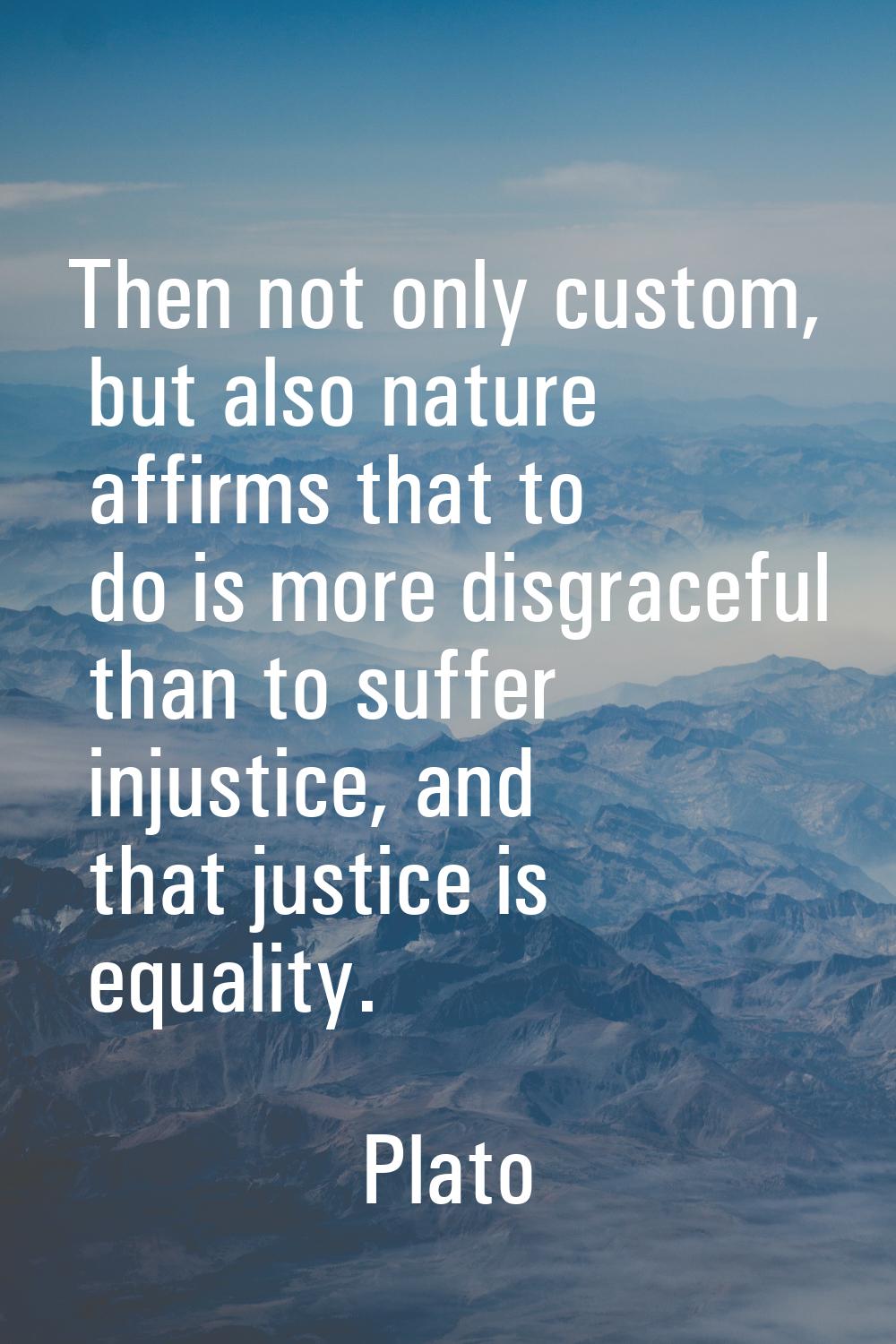Then not only custom, but also nature affirms that to do is more disgraceful than to suffer injusti