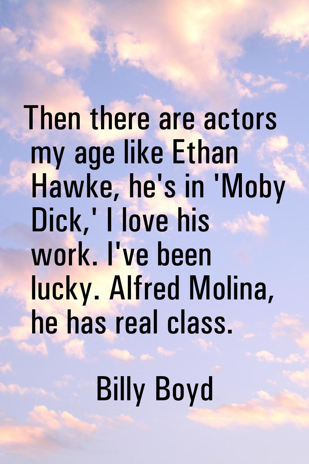 Then there are actors my age like Ethan Hawke, he's in 'Moby Dick,' I love his work. I've been luck