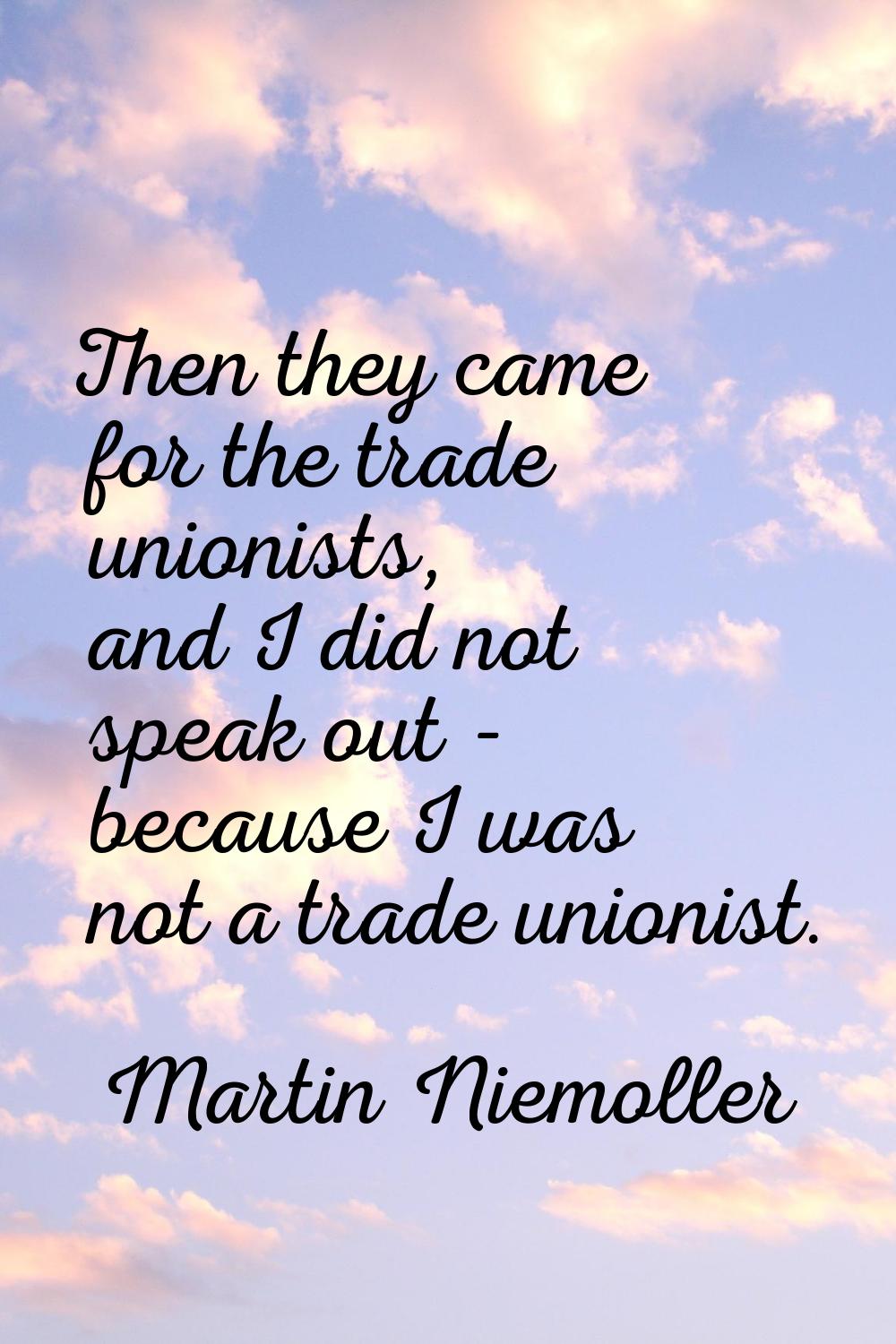 Then they came for the trade unionists, and I did not speak out - because I was not a trade unionis