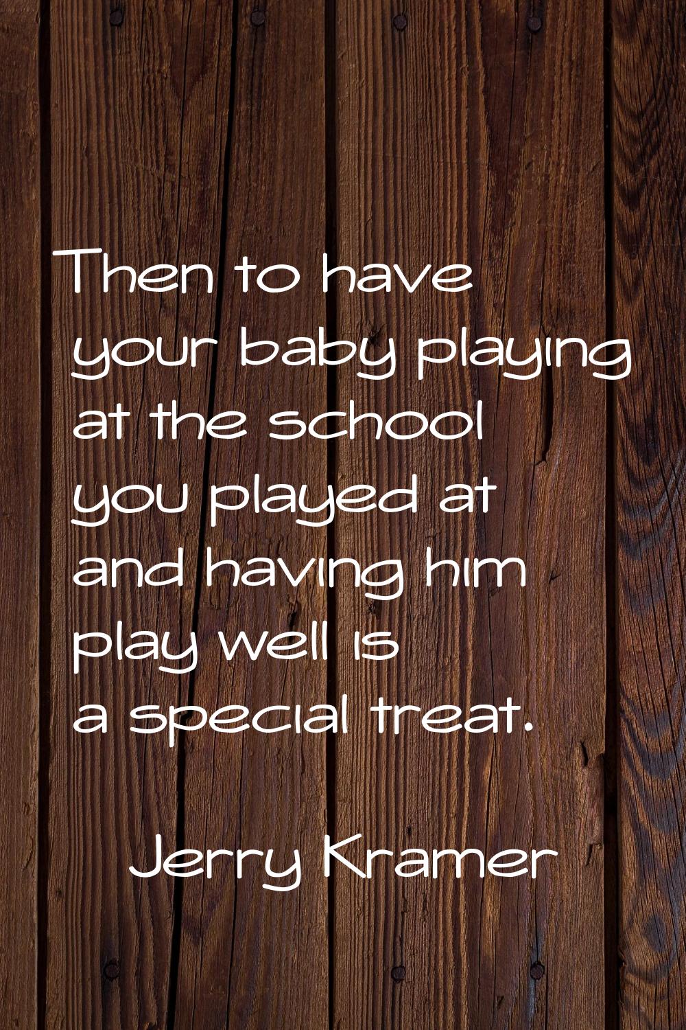 Then to have your baby playing at the school you played at and having him play well is a special tr