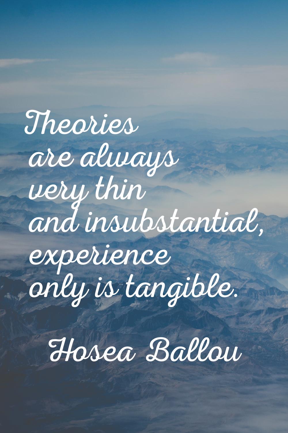 Theories are always very thin and insubstantial, experience only is tangible.