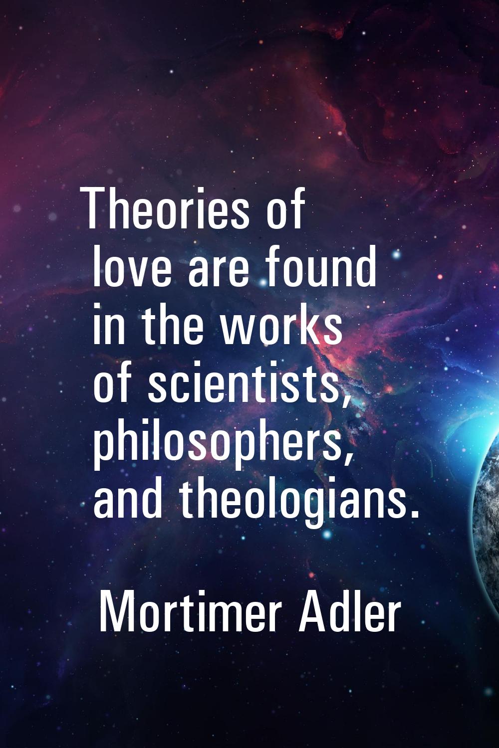 Theories of love are found in the works of scientists, philosophers, and theologians.