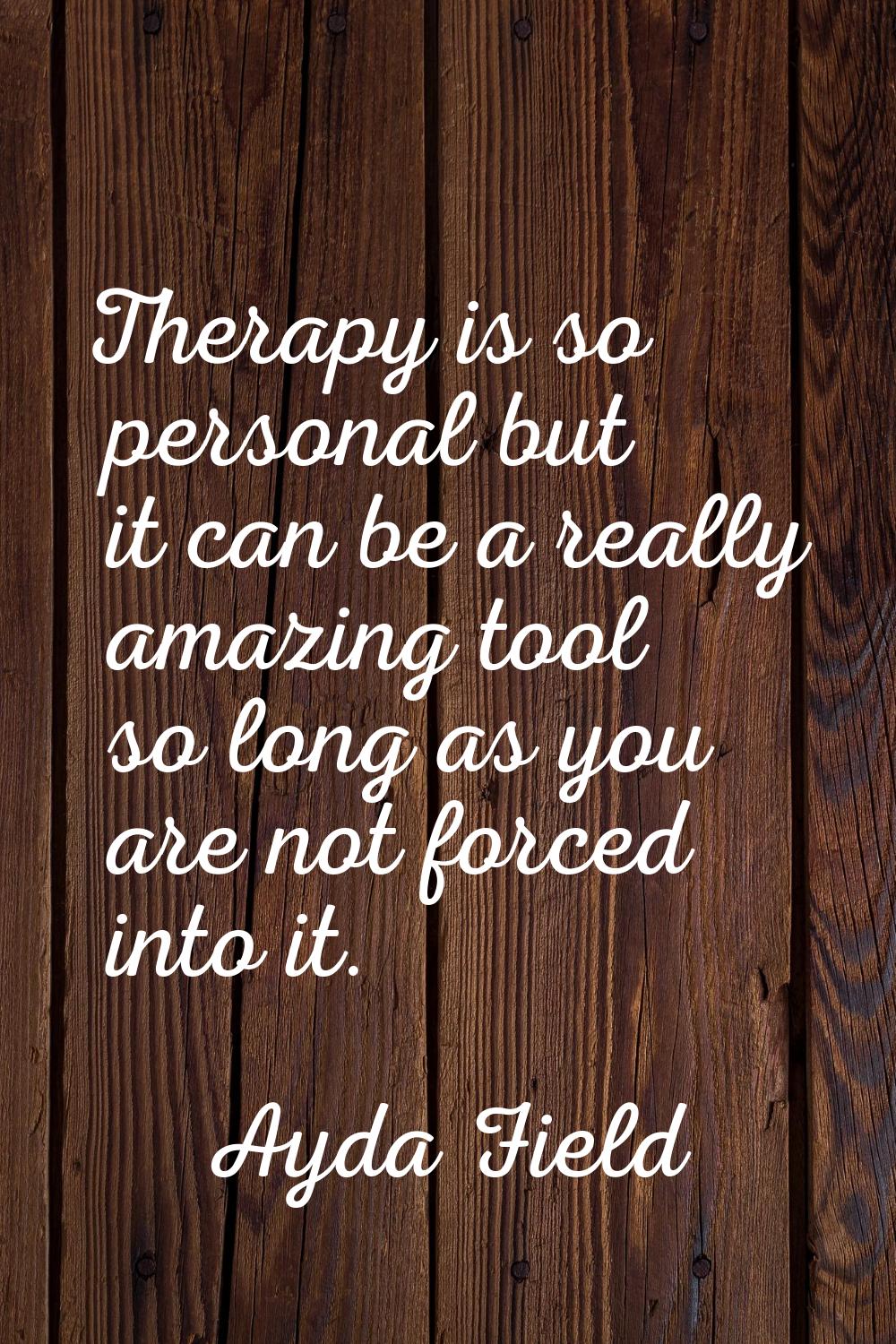 Therapy is so personal but it can be a really amazing tool so long as you are not forced into it.