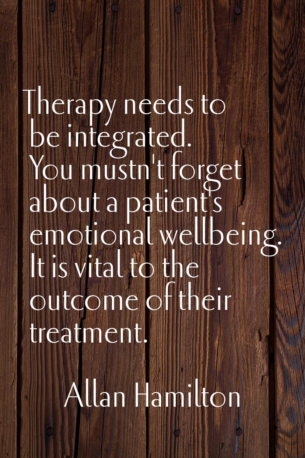 Therapy needs to be integrated. You mustn't forget about a patient's emotional wellbeing. It is vit