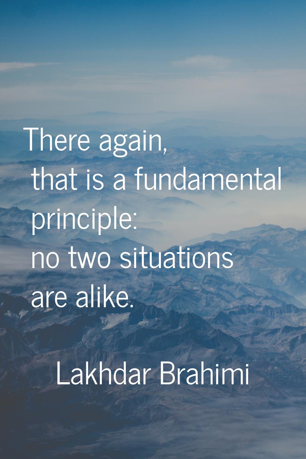 There again, that is a fundamental principle: no two situations are alike.