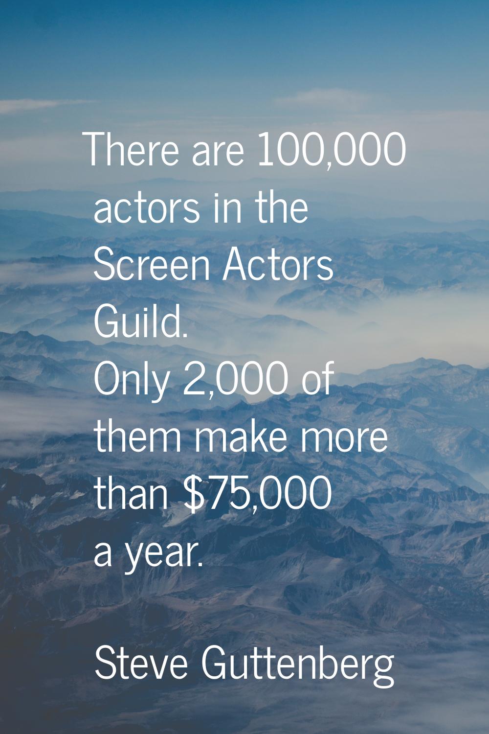 There are 100,000 actors in the Screen Actors Guild. Only 2,000 of them make more than $75,000 a ye