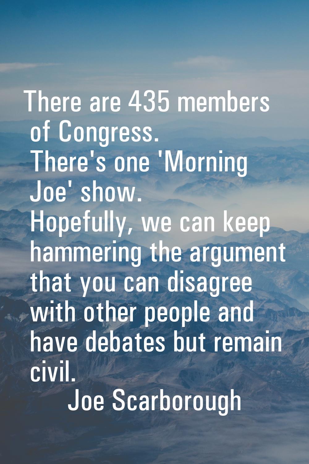 There are 435 members of Congress. There's one 'Morning Joe' show. Hopefully, we can keep hammering