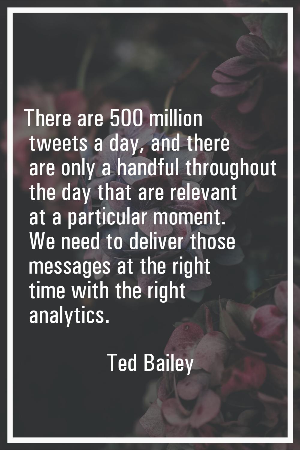 There are 500 million tweets a day, and there are only a handful throughout the day that are releva