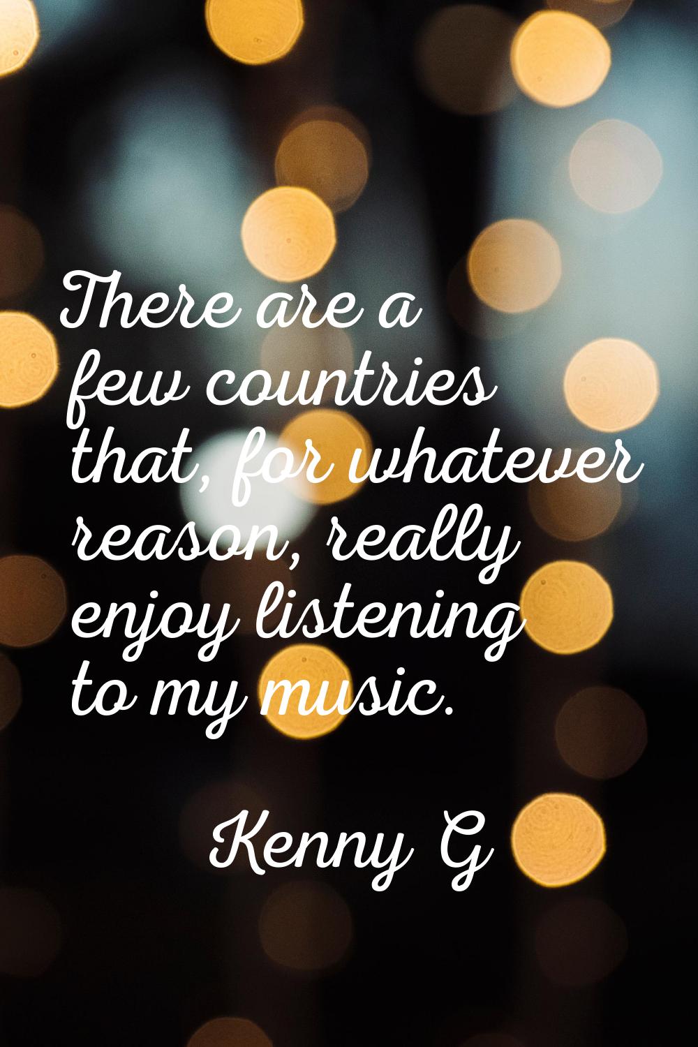 There are a few countries that, for whatever reason, really enjoy listening to my music.