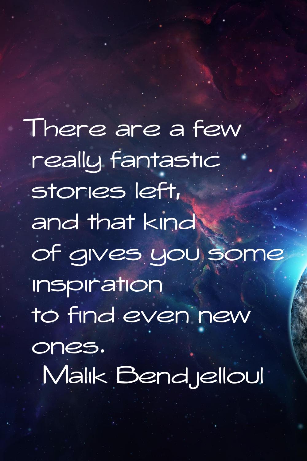 There are a few really fantastic stories left, and that kind of gives you some inspiration to find 
