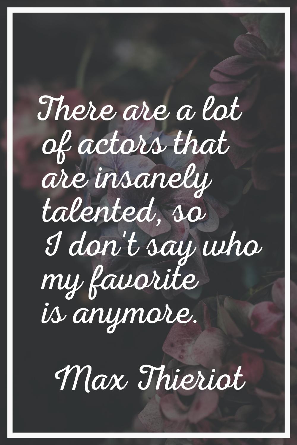 There are a lot of actors that are insanely talented, so I don't say who my favorite is anymore.