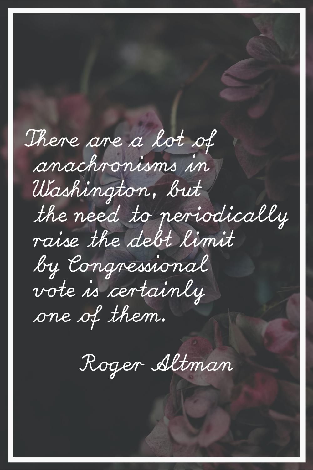 There are a lot of anachronisms in Washington, but the need to periodically raise the debt limit by