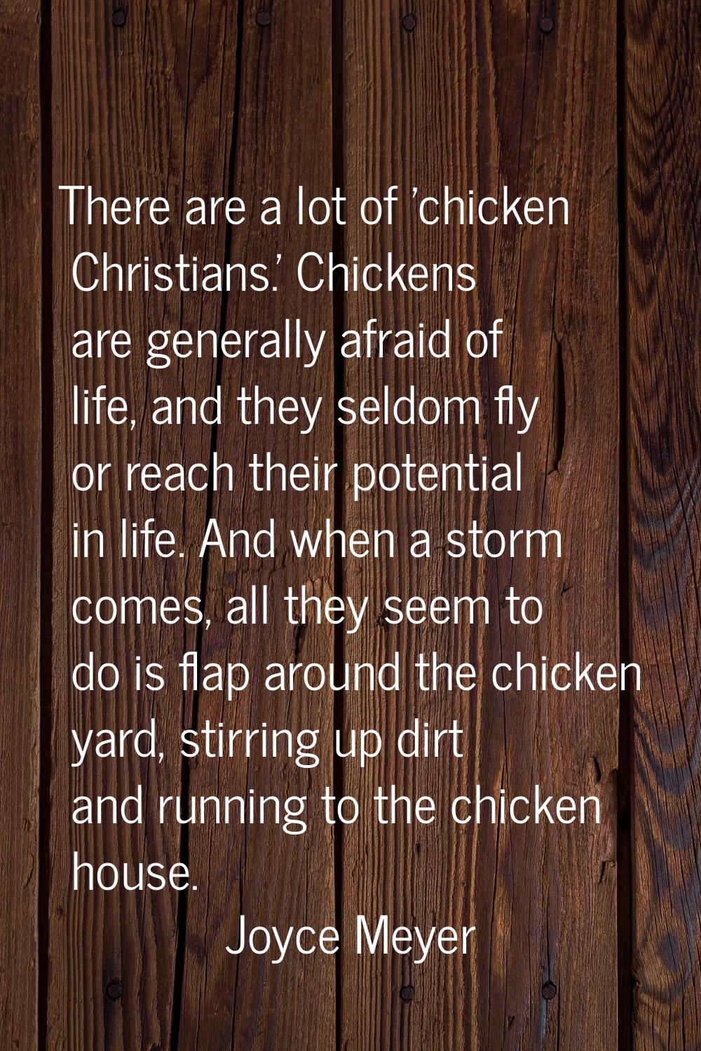 There are a lot of 'chicken Christians.' Chickens are generally afraid of life, and they seldom fly