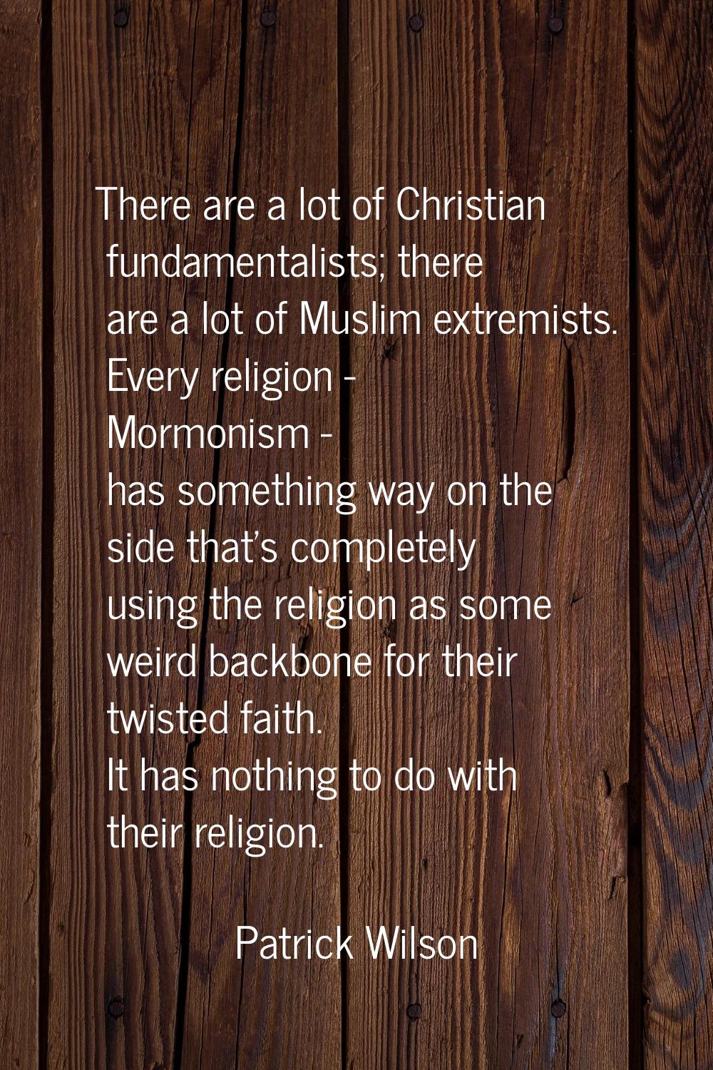 There are a lot of Christian fundamentalists; there are a lot of Muslim extremists. Every religion 