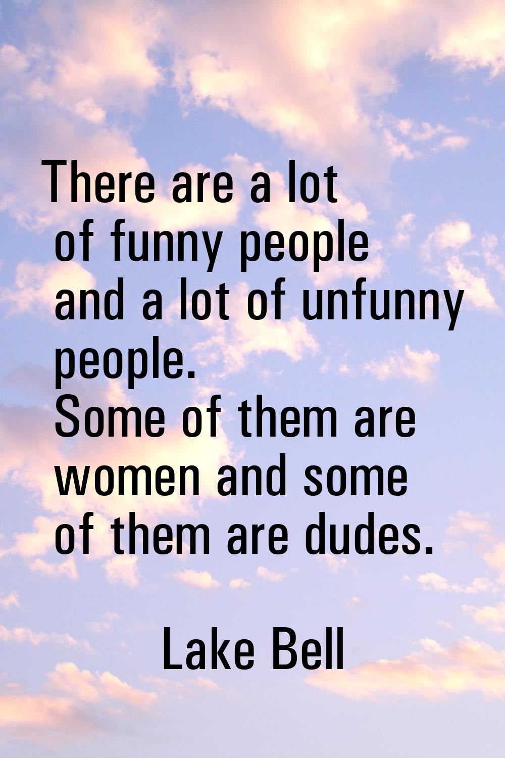 There are a lot of funny people and a lot of unfunny people. Some of them are women and some of the