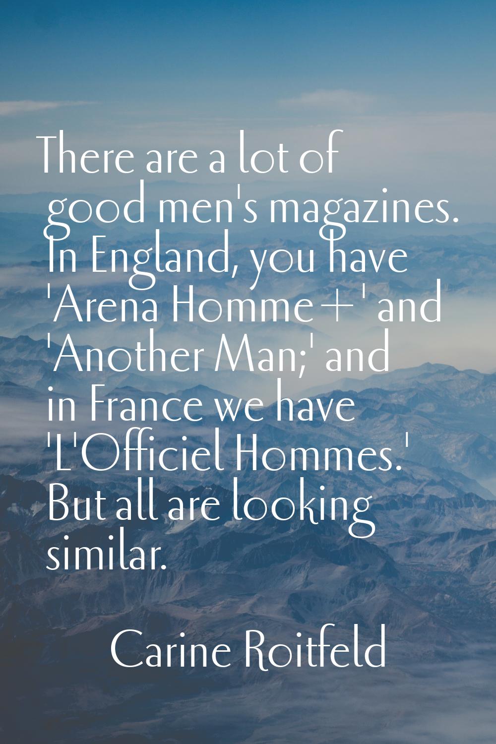 There are a lot of good men's magazines. In England, you have 'Arena Homme+' and 'Another Man;' and