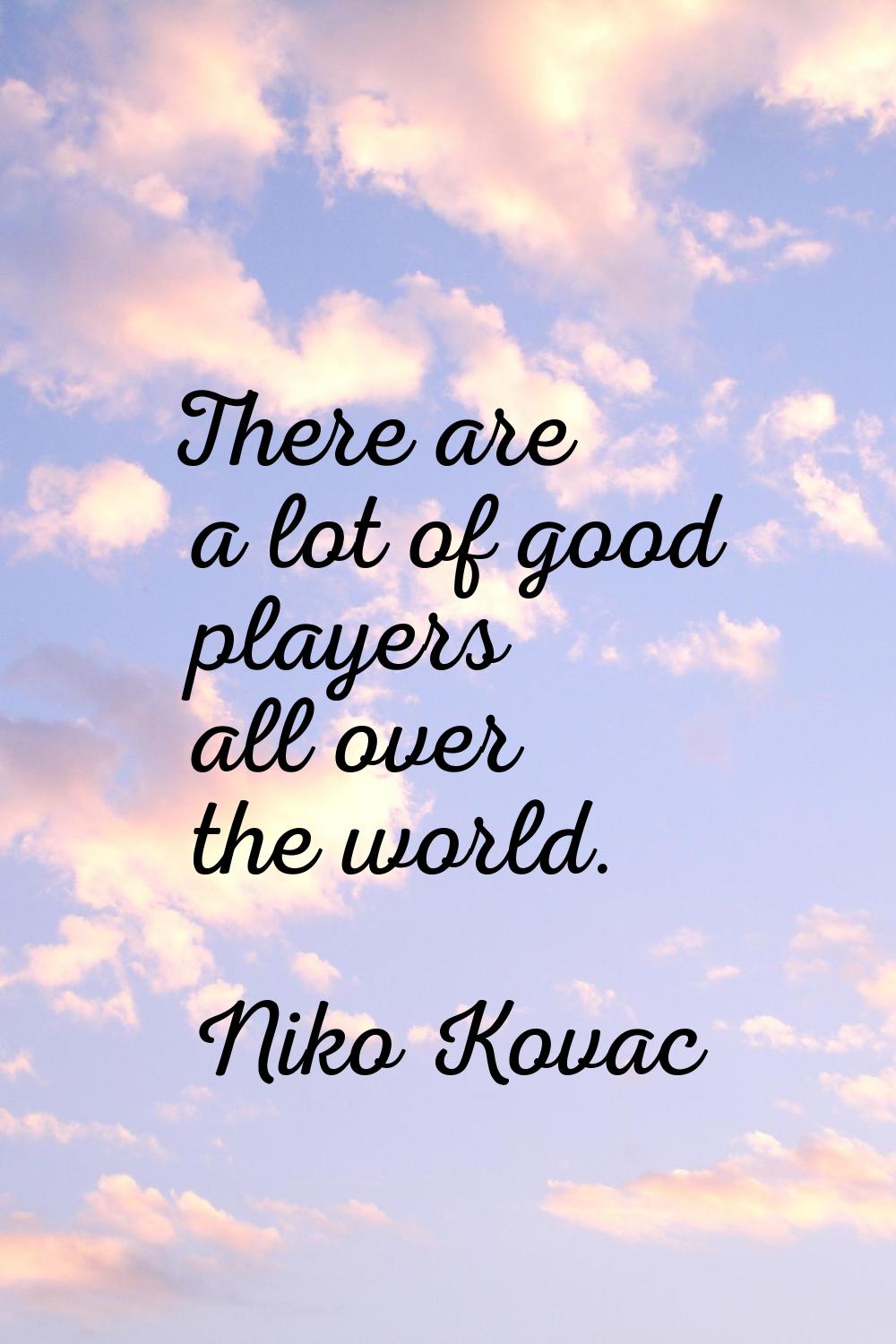 There are a lot of good players all over the world.