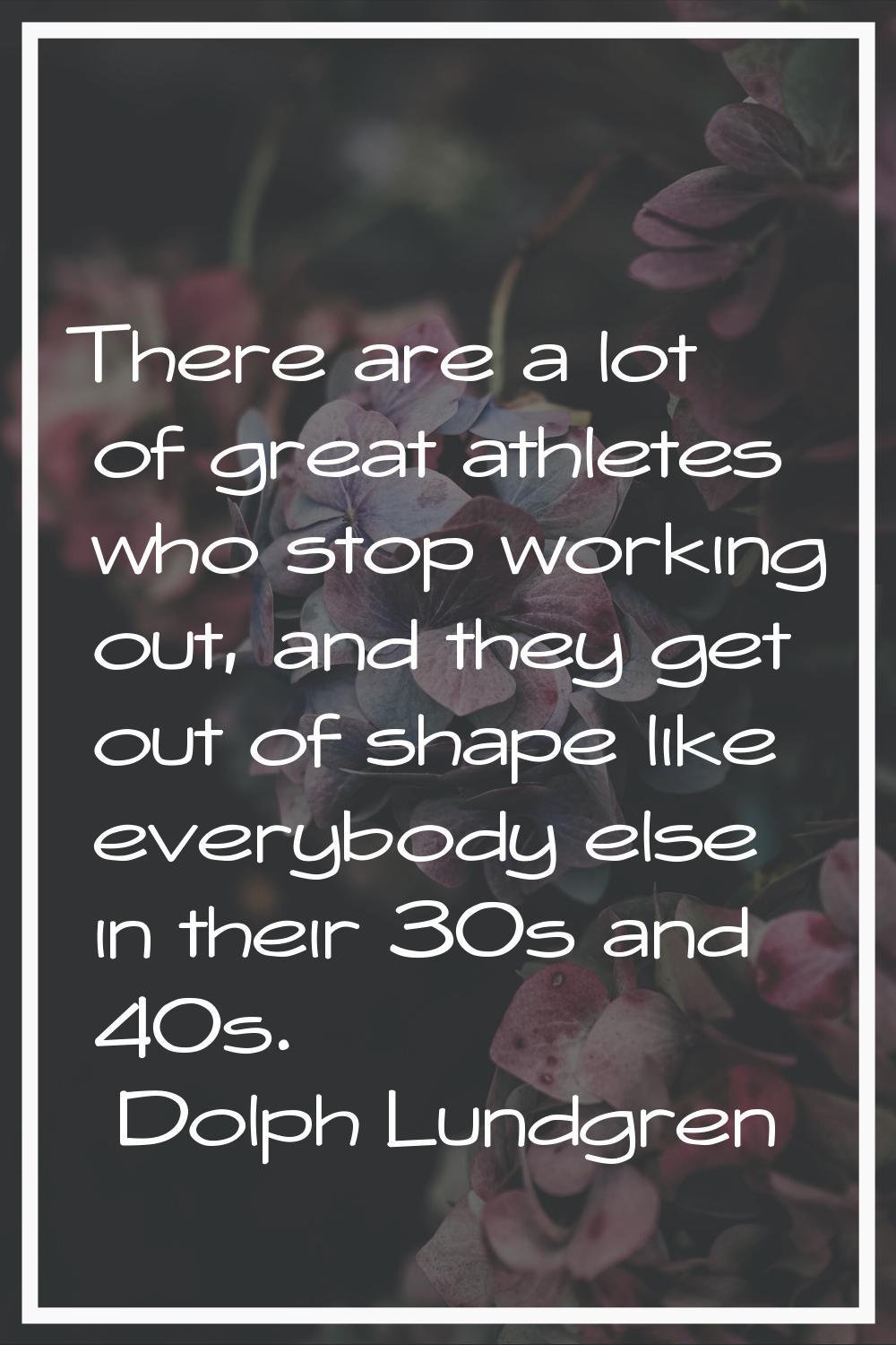 There are a lot of great athletes who stop working out, and they get out of shape like everybody el