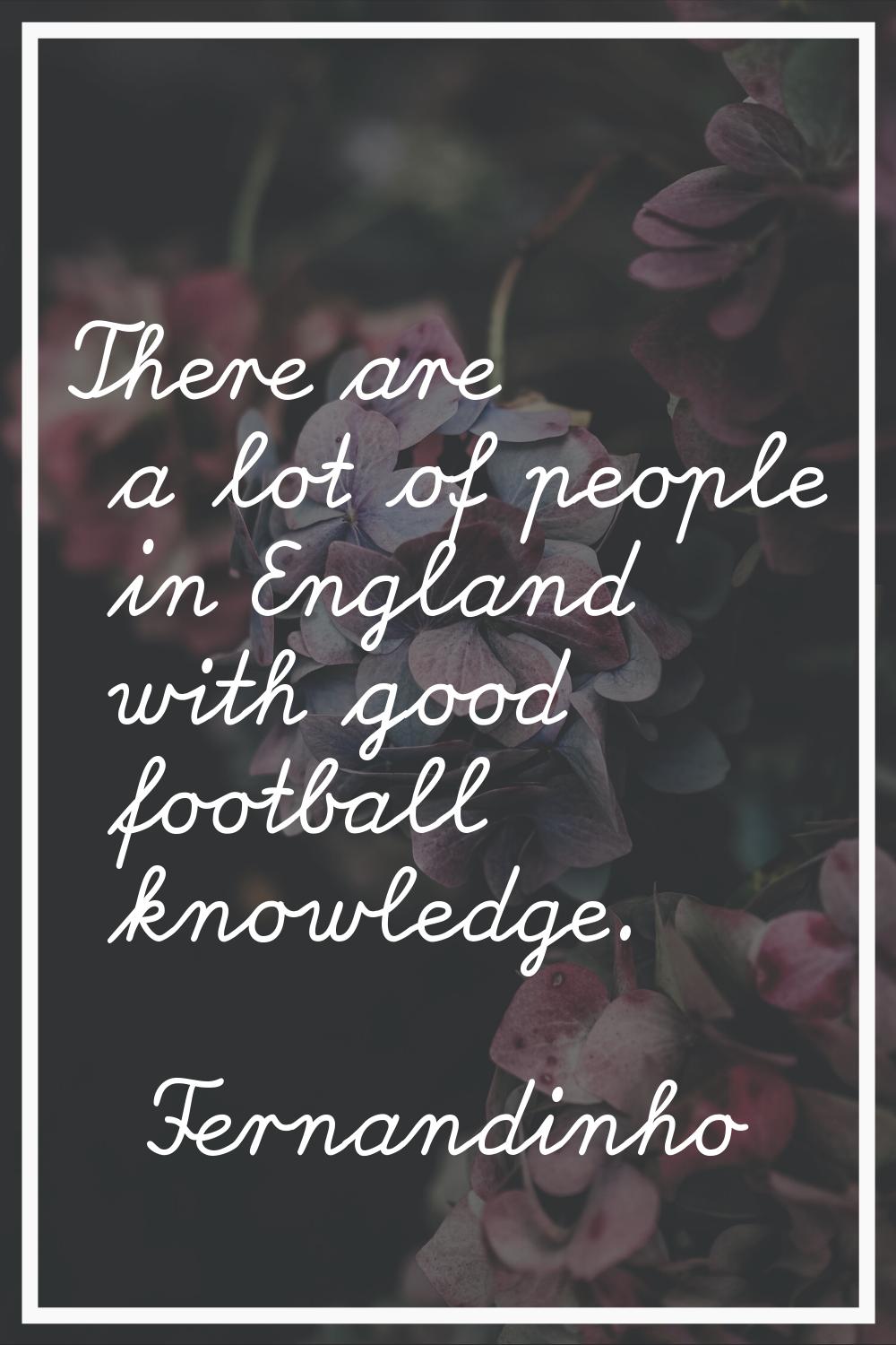 There are a lot of people in England with good football knowledge.
