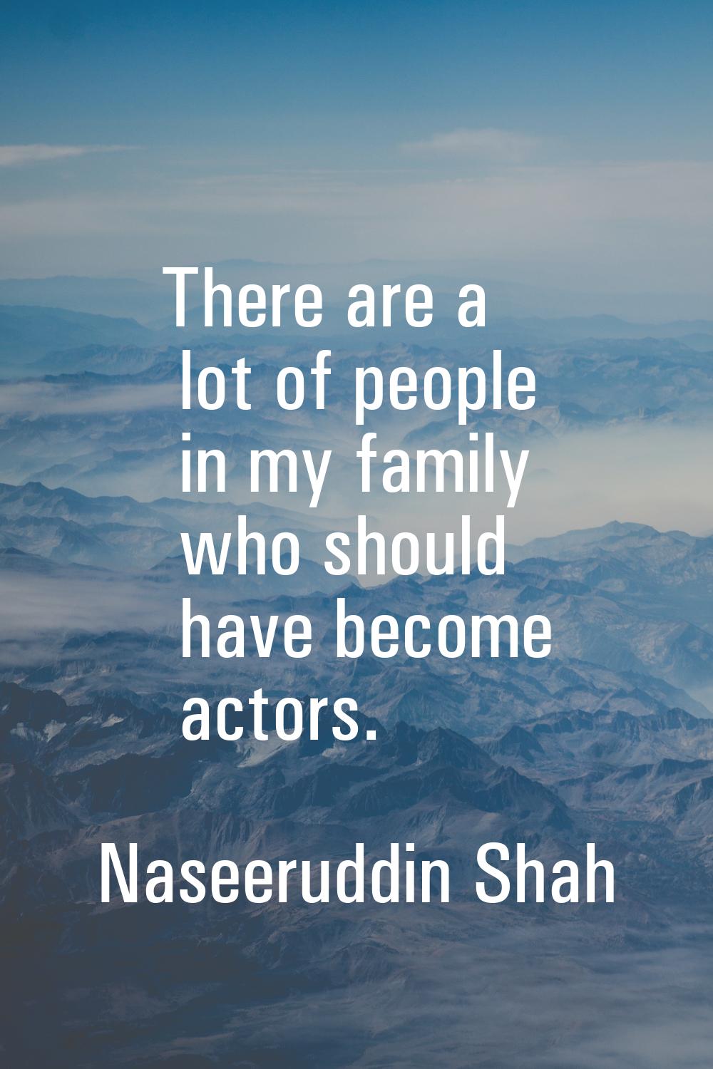 There are a lot of people in my family who should have become actors.