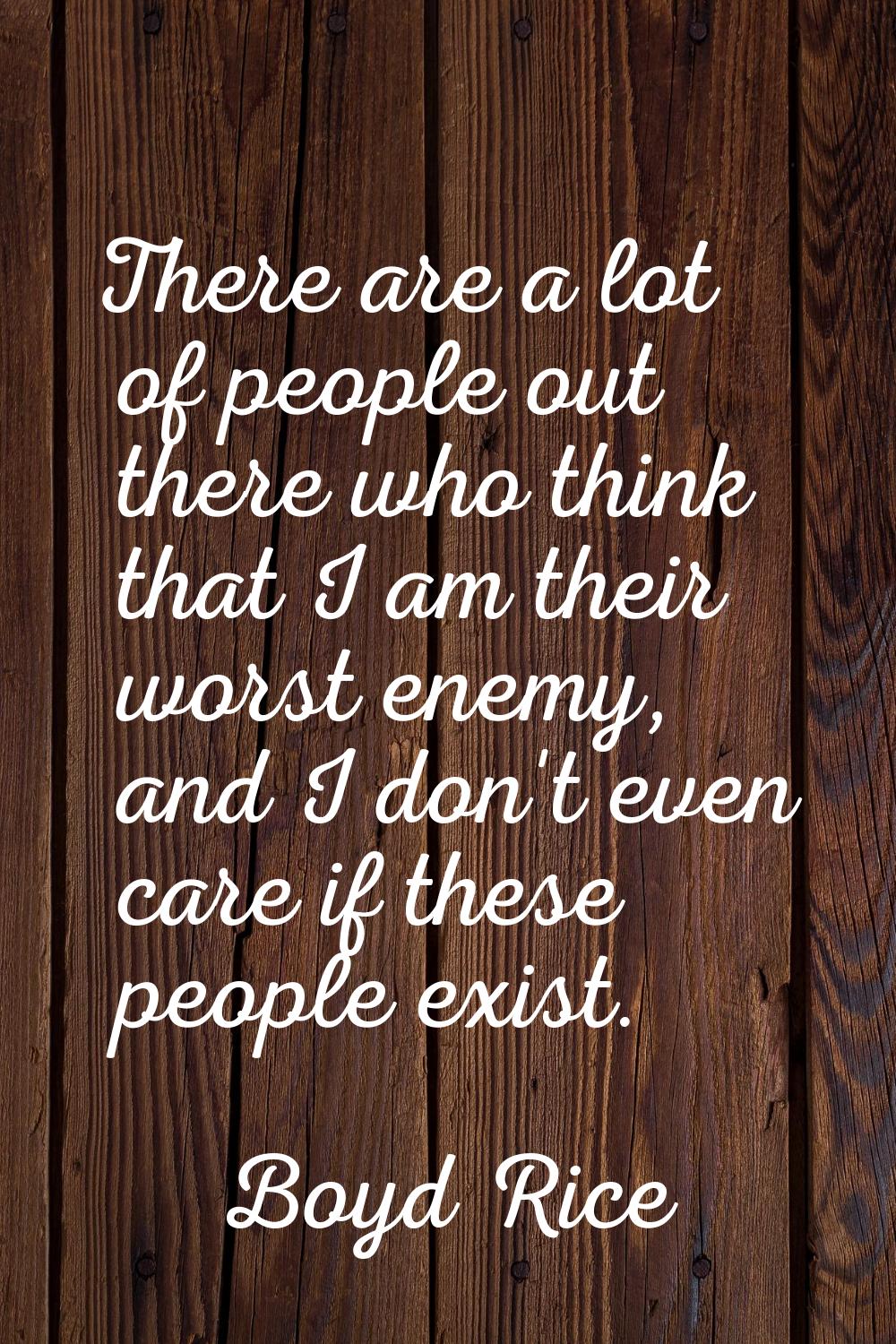 There are a lot of people out there who think that I am their worst enemy, and I don't even care if