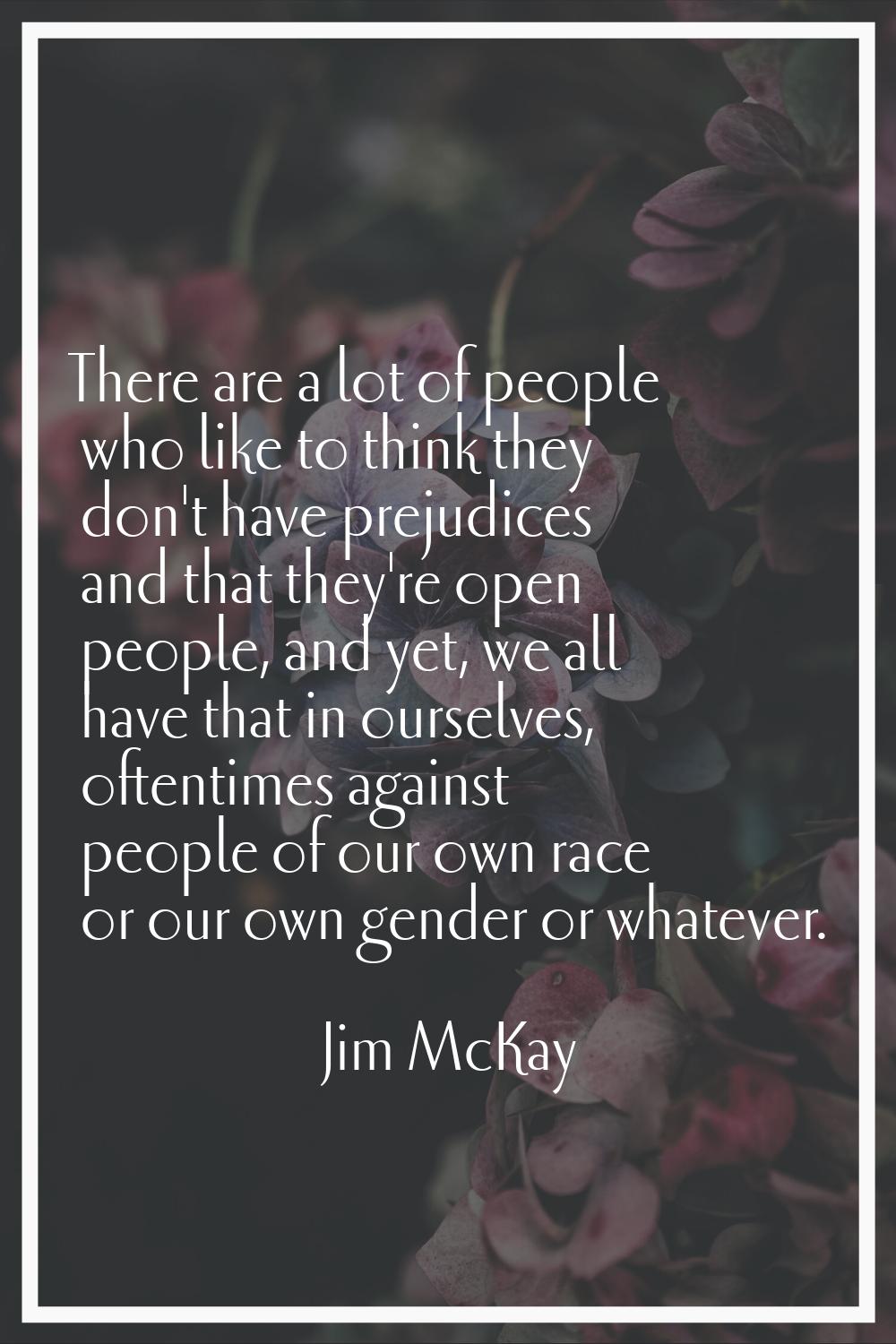 There are a lot of people who like to think they don't have prejudices and that they're open people