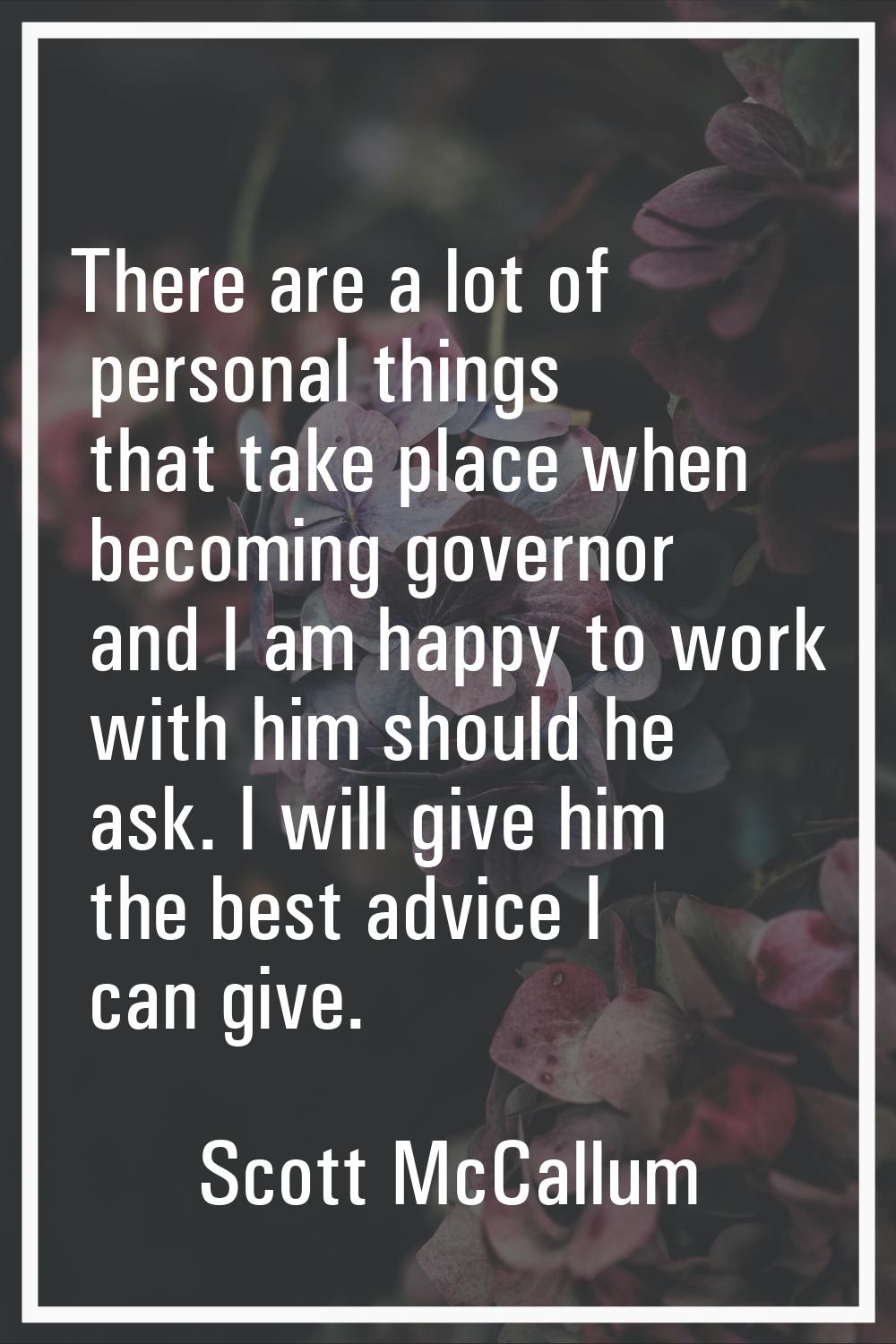 There are a lot of personal things that take place when becoming governor and I am happy to work wi