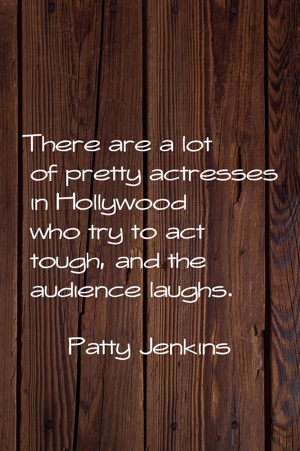 There are a lot of pretty actresses in Hollywood who try to act tough, and the audience laughs.