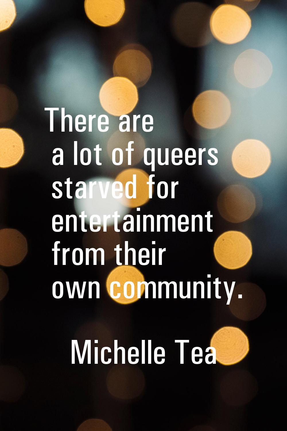 There are a lot of queers starved for entertainment from their own community.