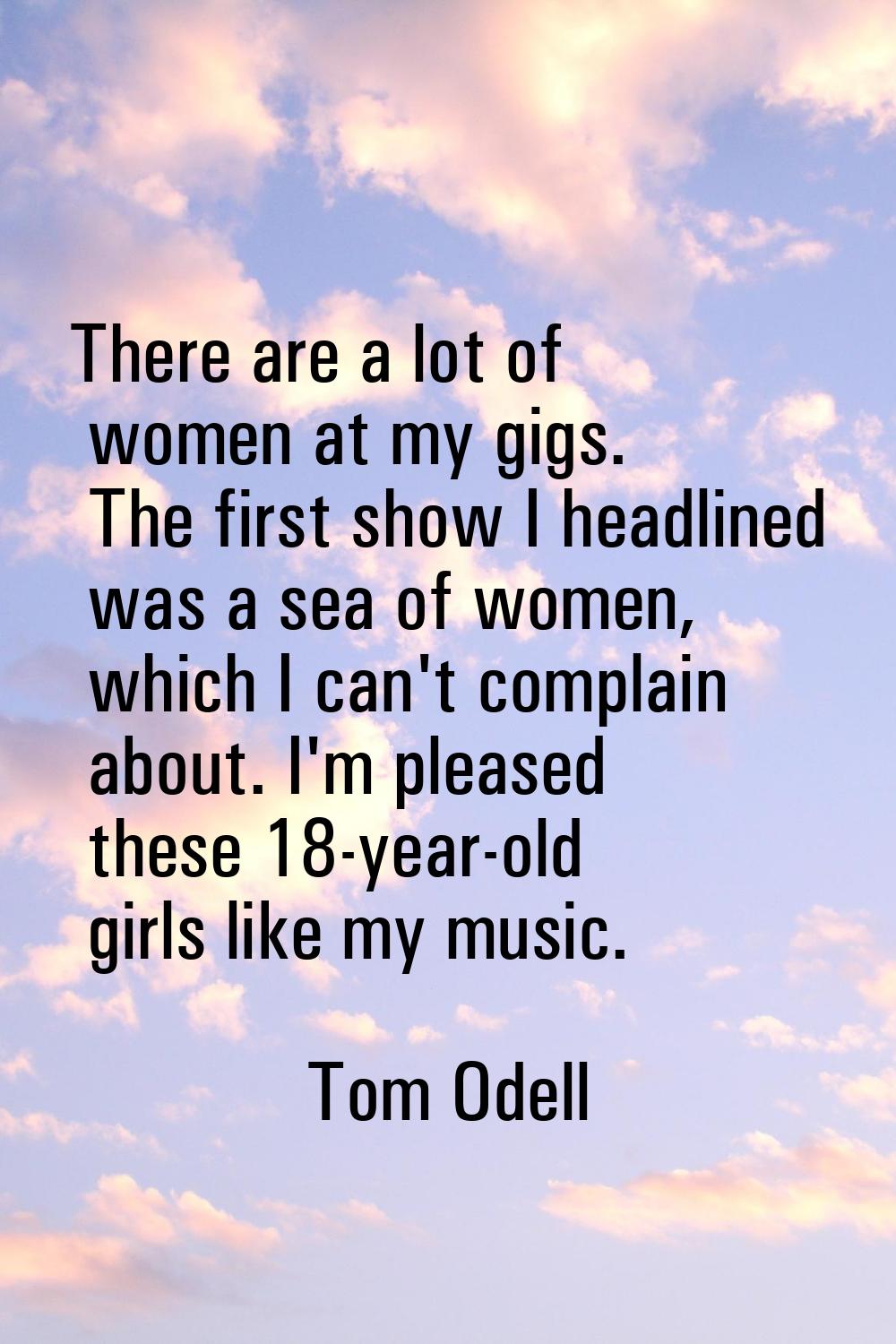 There are a lot of women at my gigs. The first show I headlined was a sea of women, which I can't c
