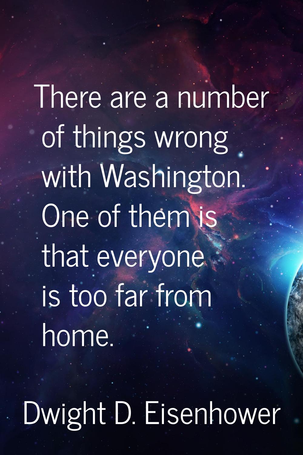 There are a number of things wrong with Washington. One of them is that everyone is too far from ho