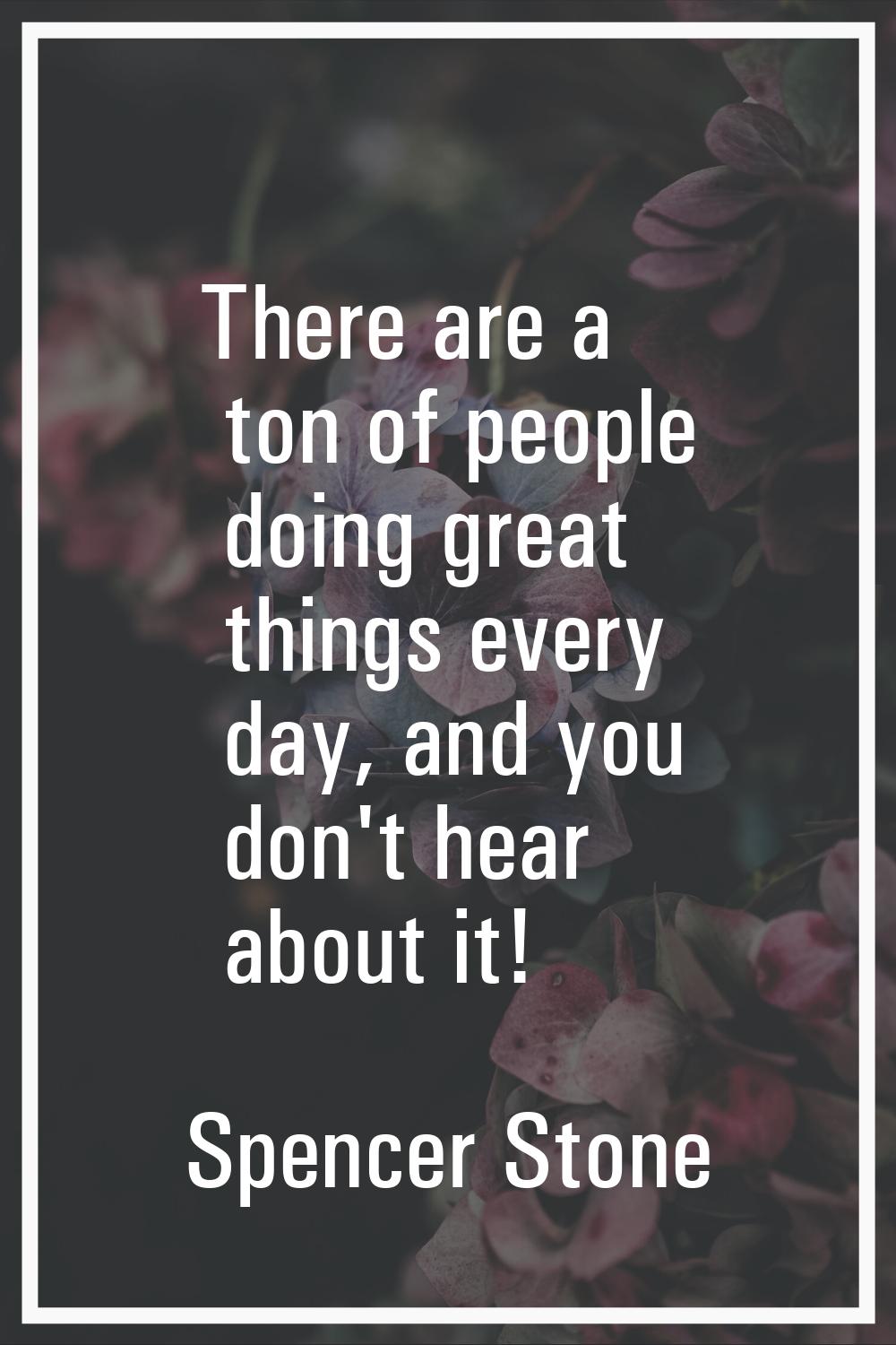 There are a ton of people doing great things every day, and you don't hear about it!