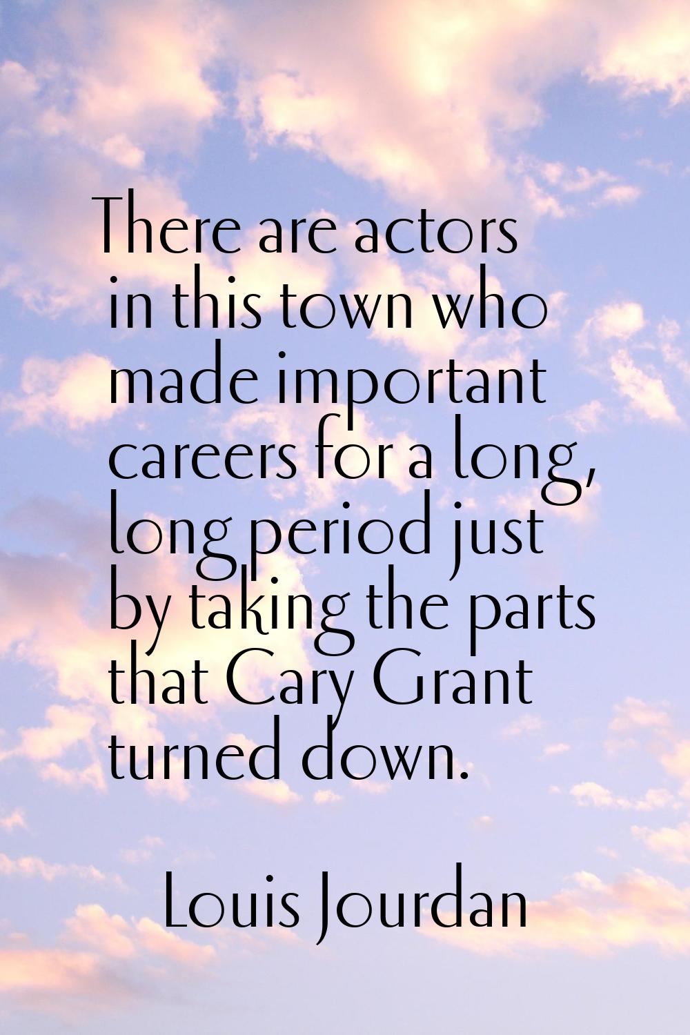 There are actors in this town who made important careers for a long, long period just by taking the