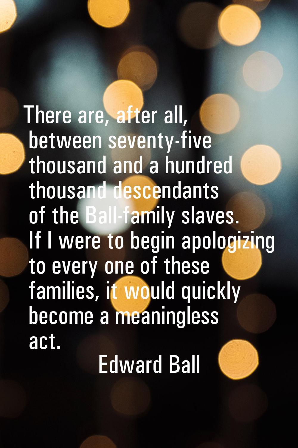 There are, after all, between seventy-five thousand and a hundred thousand descendants of the Ball-