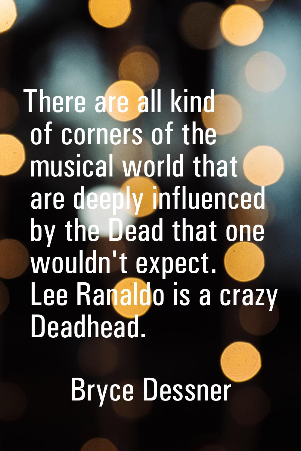 There are all kind of corners of the musical world that are deeply influenced by the Dead that one 