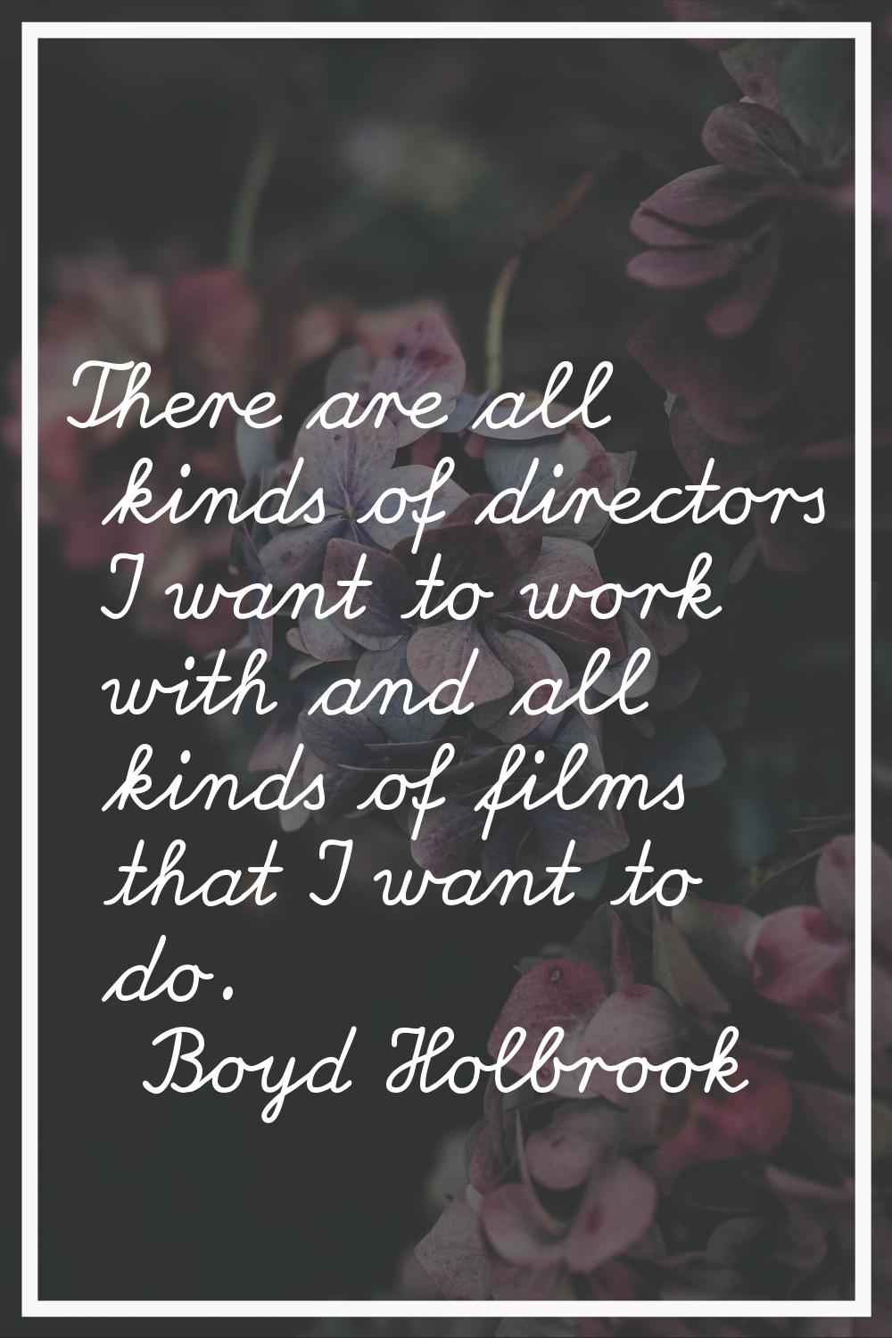 There are all kinds of directors I want to work with and all kinds of films that I want to do.