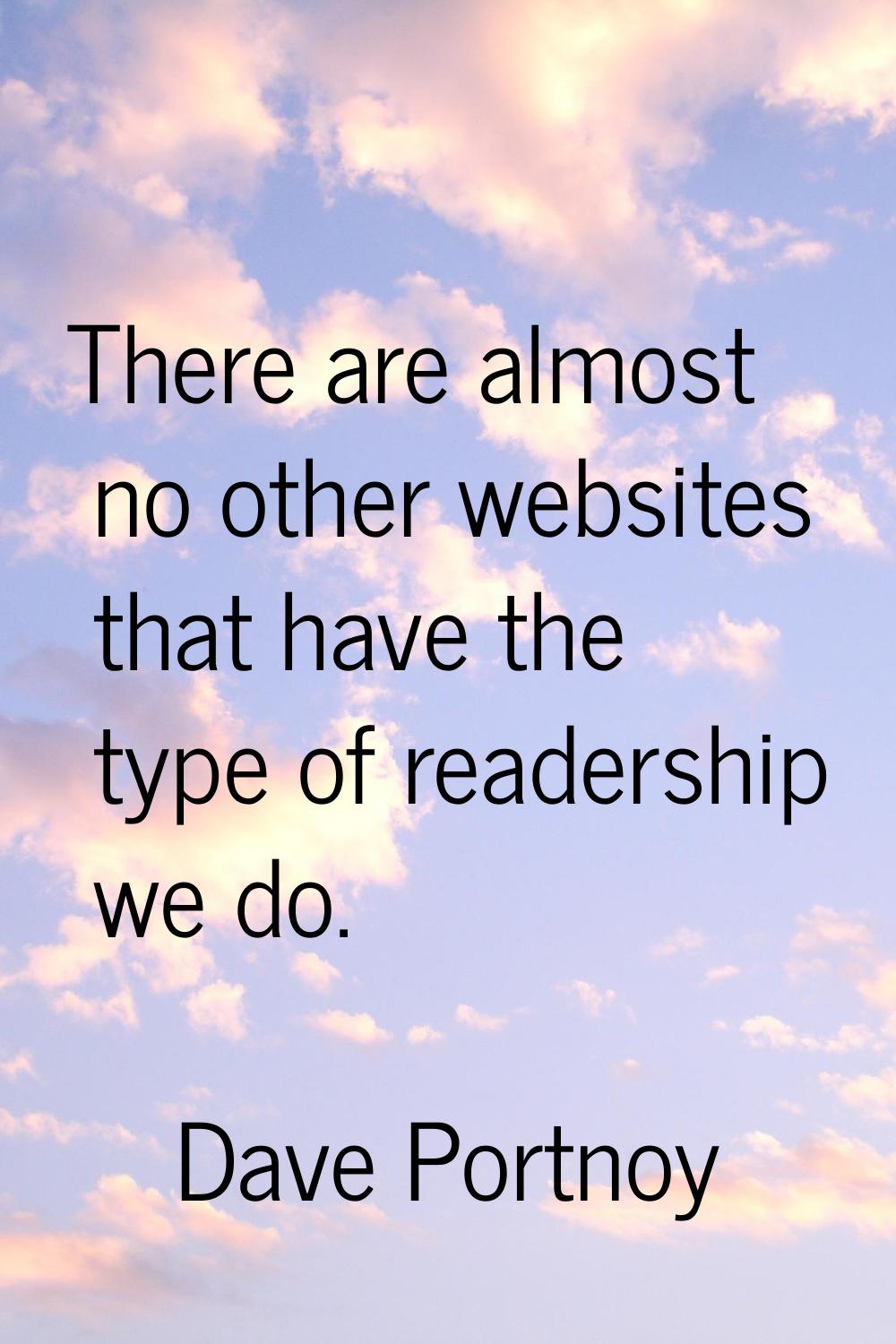 There are almost no other websites that have the type of readership we do.