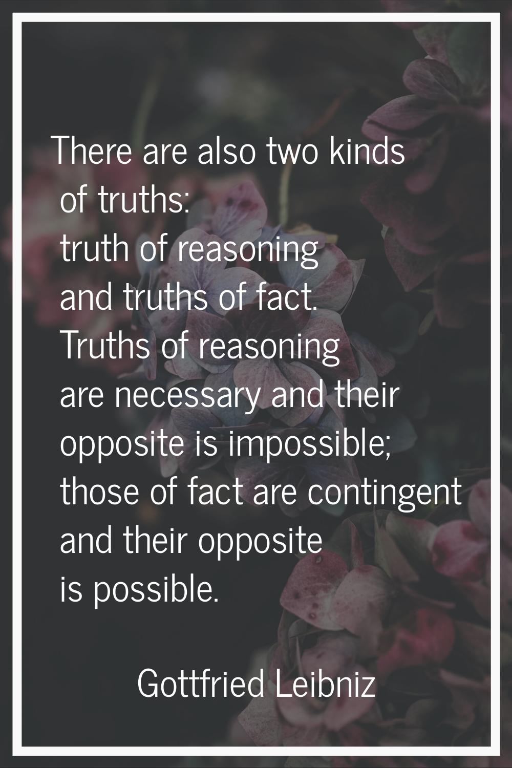 There are also two kinds of truths: truth of reasoning and truths of fact. Truths of reasoning are 