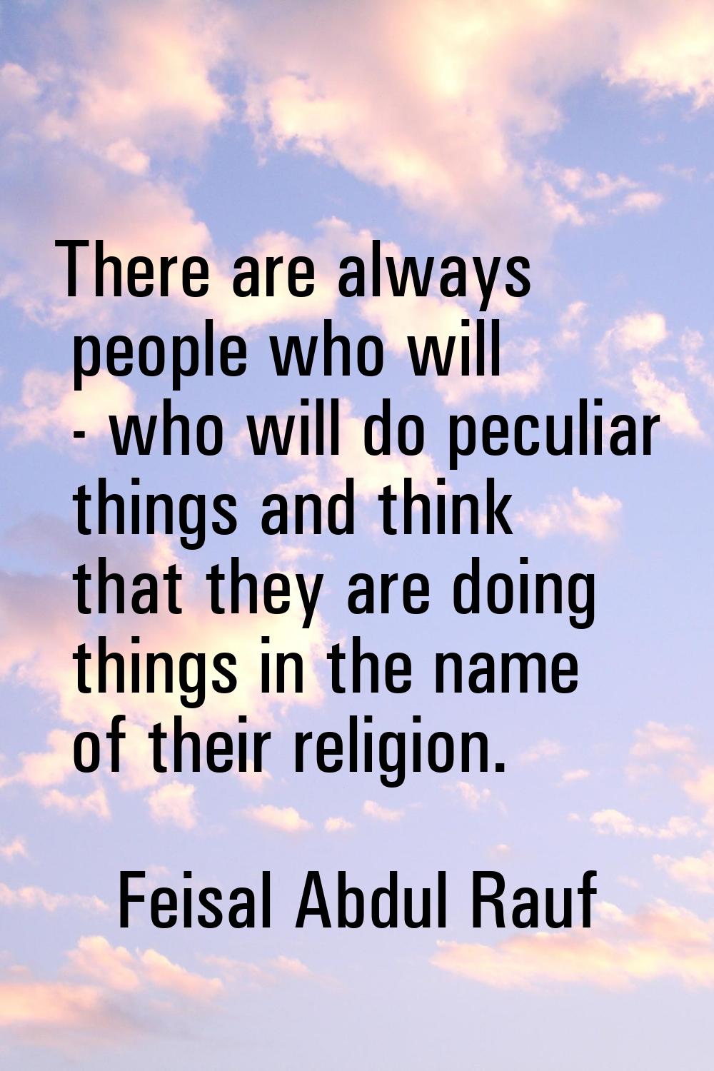 There are always people who will - who will do peculiar things and think that they are doing things