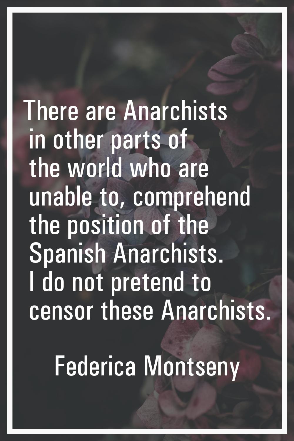 There are Anarchists in other parts of the world who are unable to, comprehend the position of the 