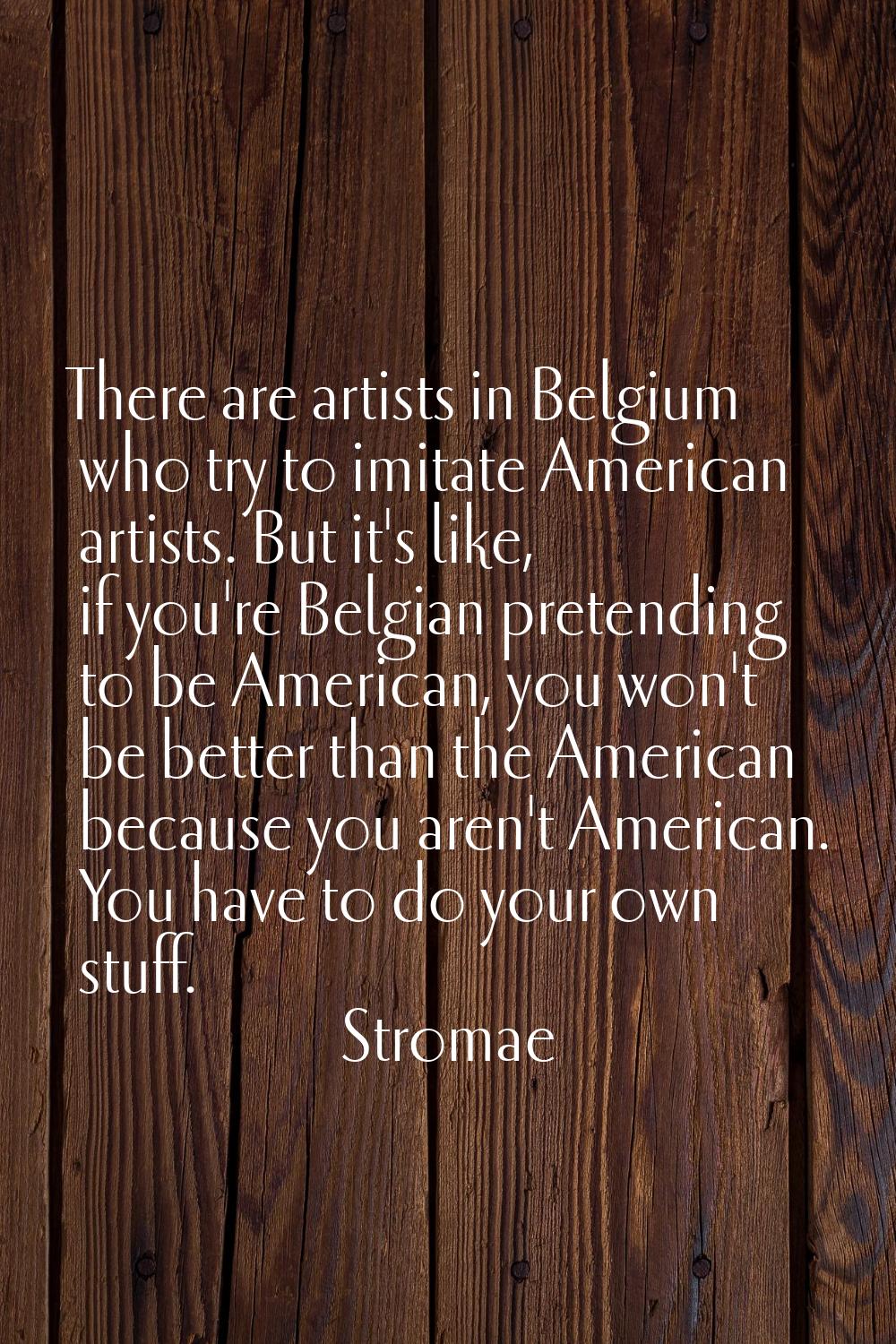 There are artists in Belgium who try to imitate American artists. But it's like, if you're Belgian 
