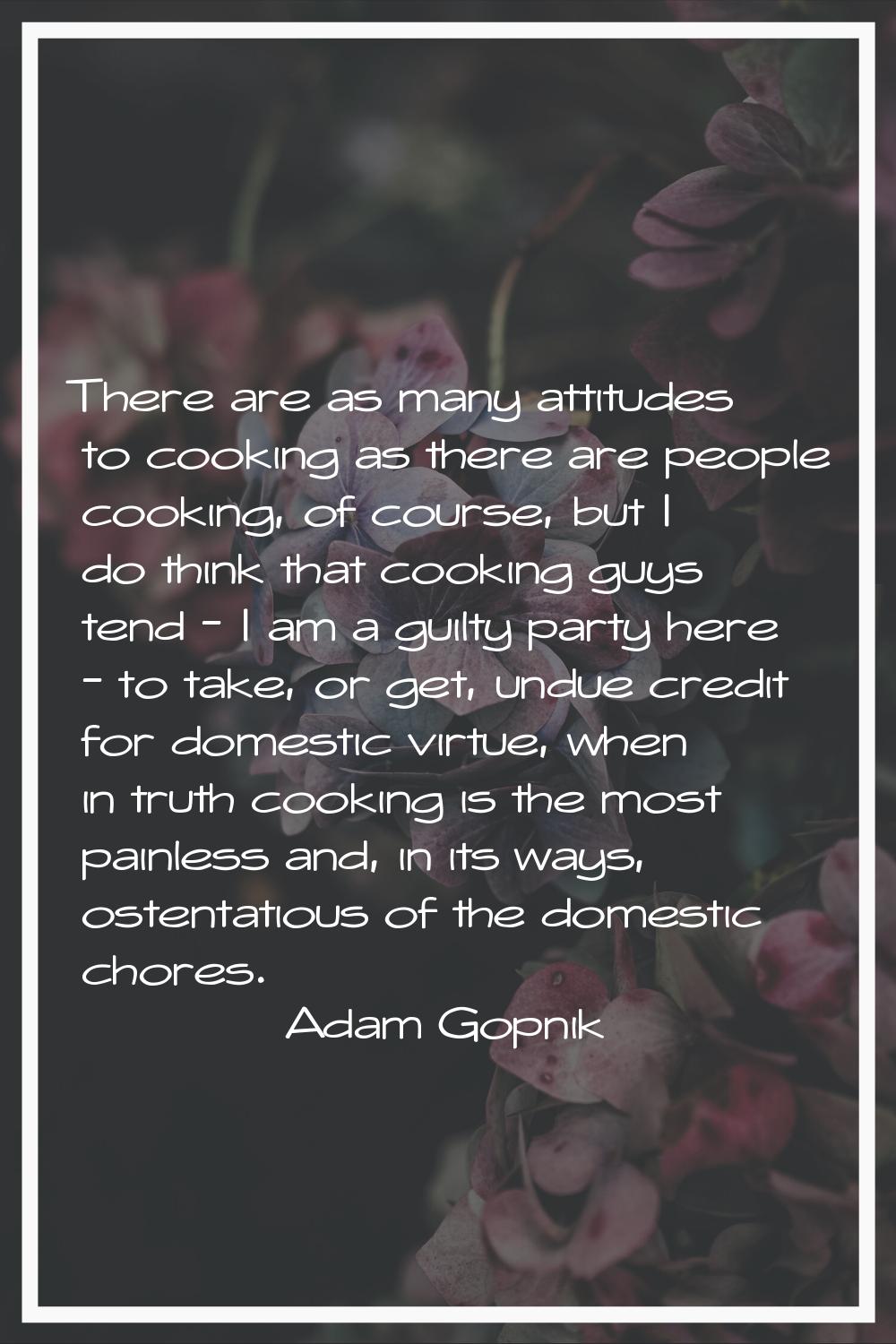 There are as many attitudes to cooking as there are people cooking, of course, but I do think that 