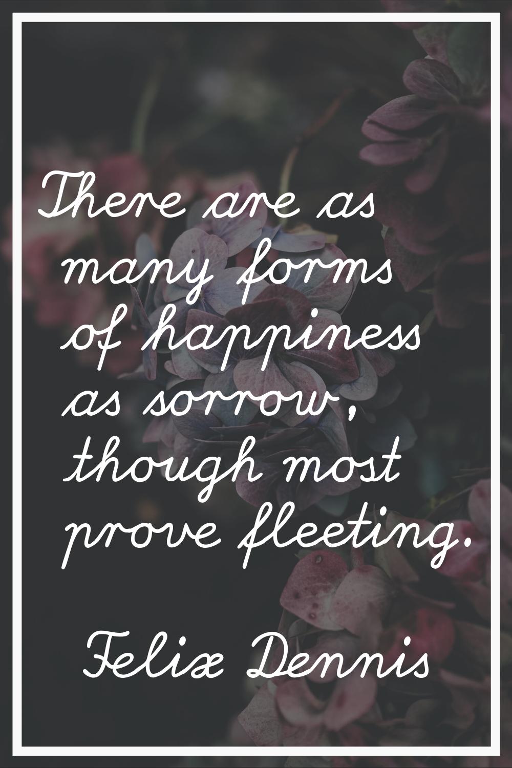 There are as many forms of happiness as sorrow, though most prove fleeting.