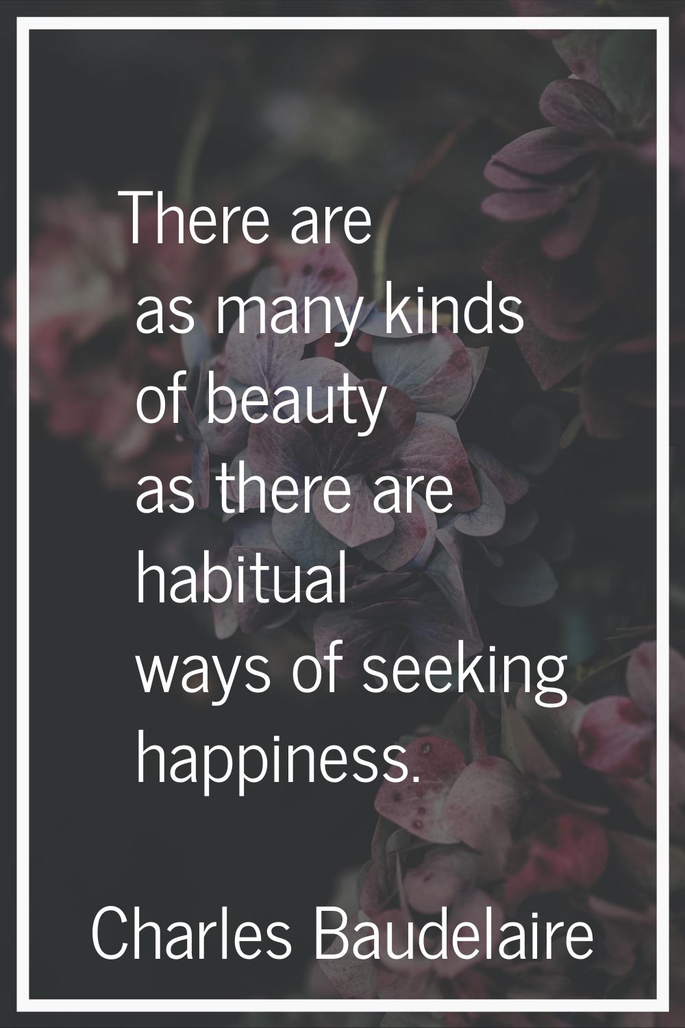 There are as many kinds of beauty as there are habitual ways of seeking happiness.