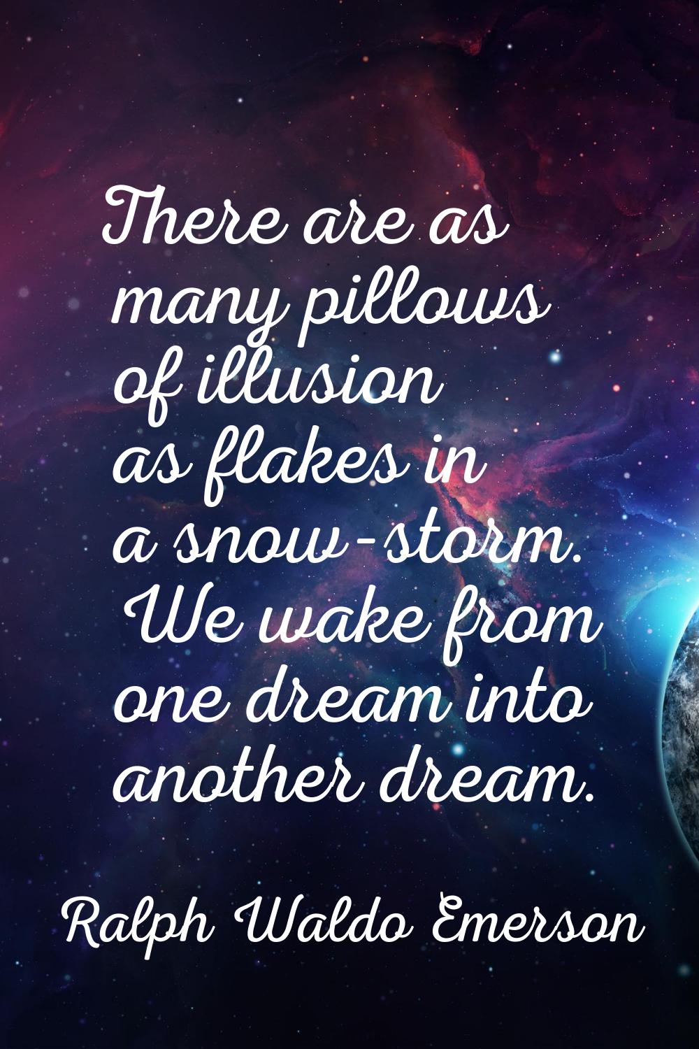 There are as many pillows of illusion as flakes in a snow-storm. We wake from one dream into anothe